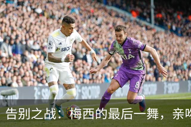 告别之战：梅西的最后一舞，亲吻青春的篇章
