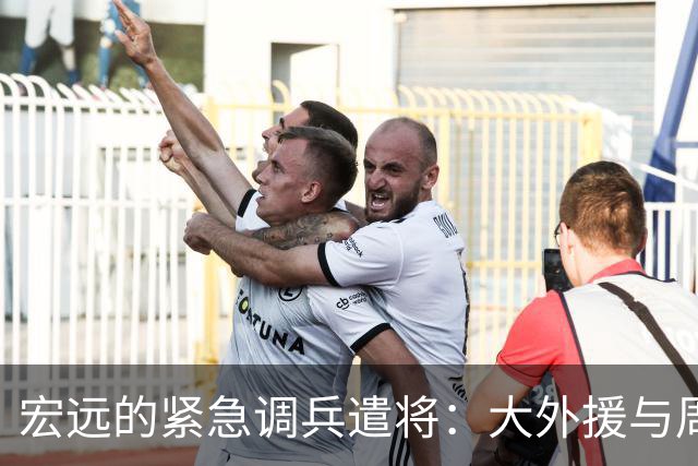 宏远的紧急调兵遣将：大外援与周鹏的烦恼