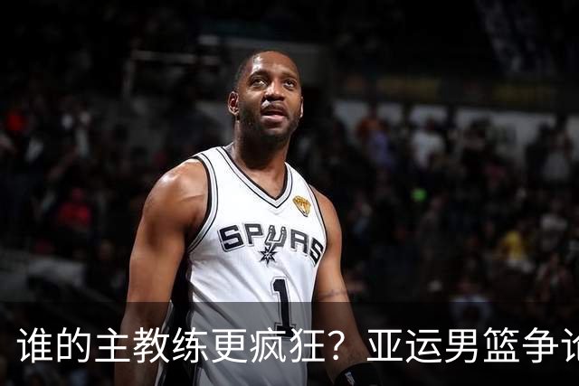 谁的主教练更疯狂？亚运男篮争论终于该停了！